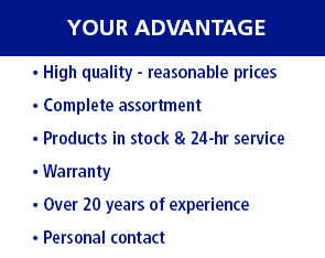 
Your advantage
• High quality - reasonable prioces
• Complete assortment
• Products in stock & 24-hr service
• Warranty
• Over 20 years of experience
• Personal contact
